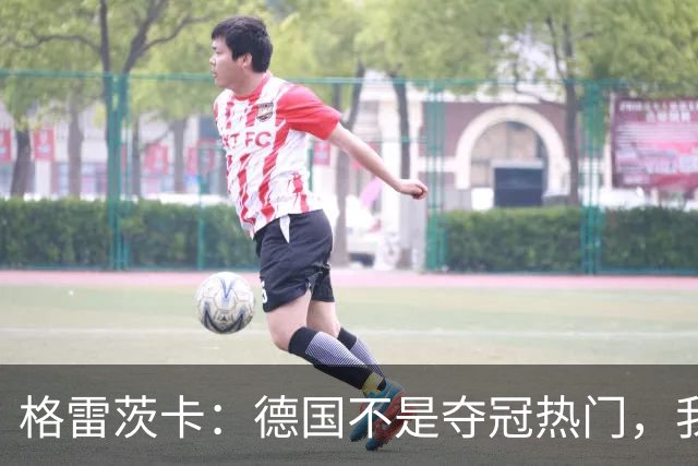 格雷茨卡：德国不是夺冠热门，我们希望赢回德国球迷信任